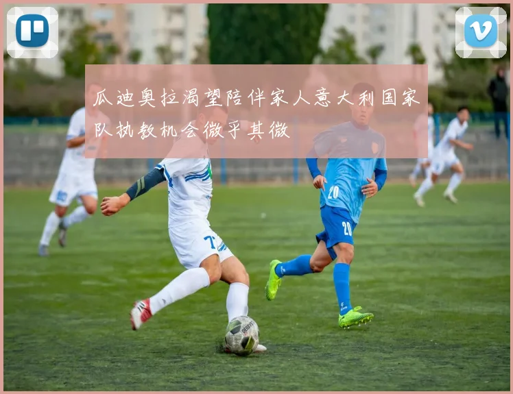 瓜迪奥拉渴望陪伴家人意大利国家队执教机会微乎其微