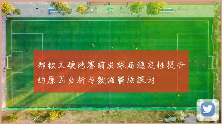 郑钦文硬地赛前发球局稳定性提升的原因分析与数据解读探讨