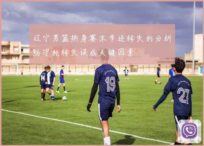 辽宁男篮热身赛末节逆转失利分析防守轮转失误成关键因素