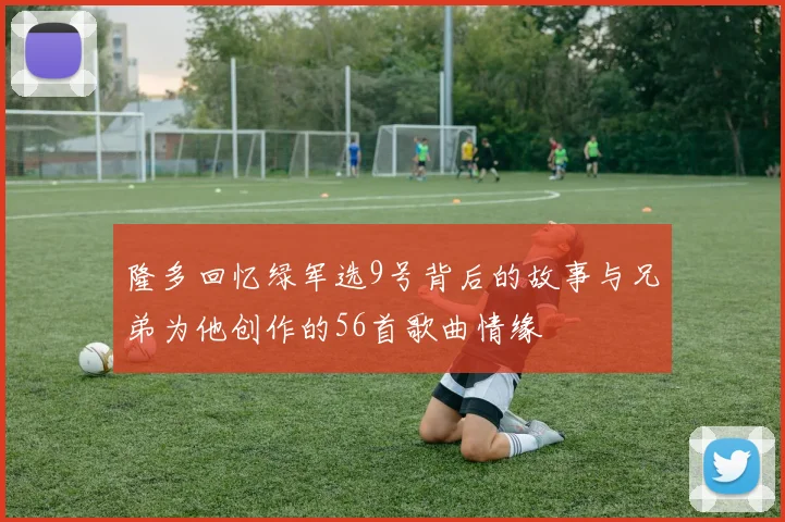 隆多回忆绿军选9号背后的故事与兄弟为他创作的56首歌曲情缘