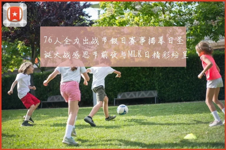76人全力出战节假日赛事揭幕日圣诞大战感恩节前夜与MLK日精彩纷呈