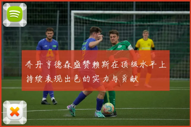 乔丹亨德森盛赞赖斯在顶级水平上持续表现出色的实力与贡献