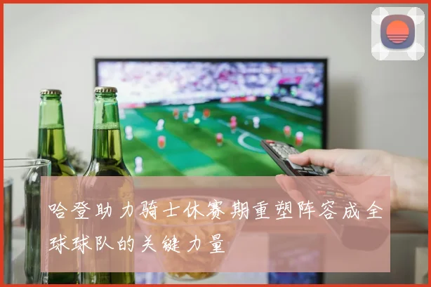 哈登助力骑士休赛期重塑阵容成全球球队的关键力量