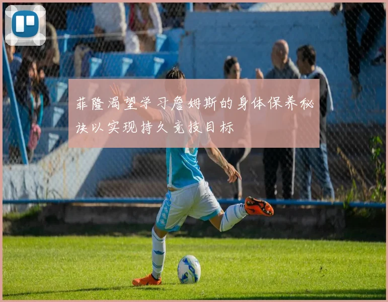 菲隆渴望学习詹姆斯的身体保养秘诀以实现持久竞技目标