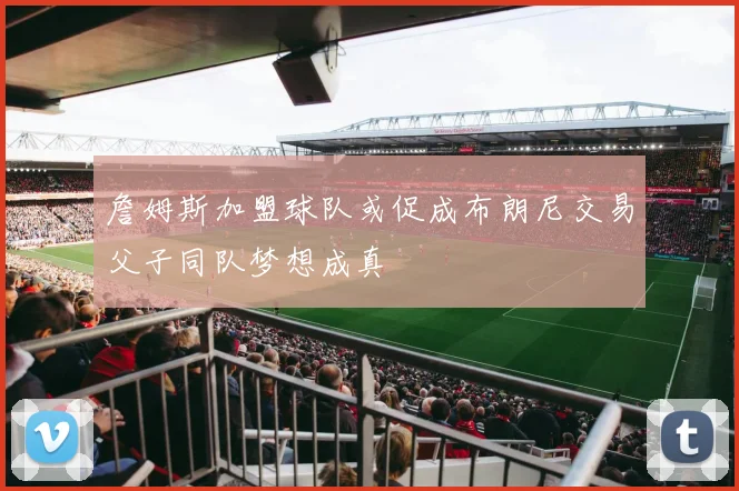 詹姆斯加盟球队或促成布朗尼交易父子同队梦想成真