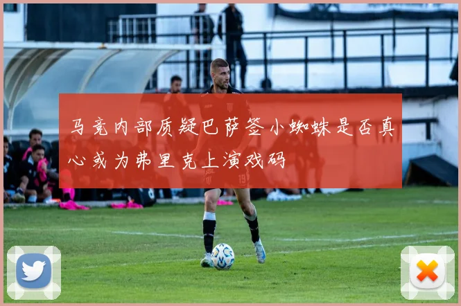 马竞内部质疑巴萨签小蜘蛛是否真心或为弗里克上演戏码